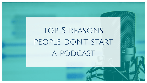 Top 5 reasons people DON’T start a podcast